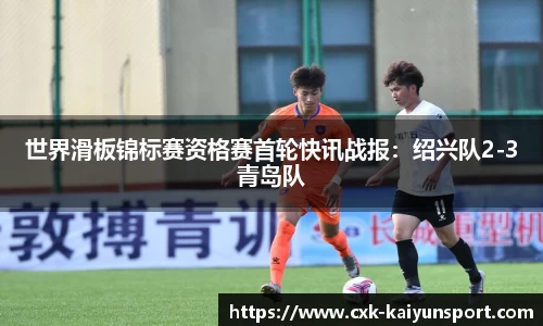 世界滑板锦标赛资格赛首轮快讯战报：绍兴队2-3青岛队