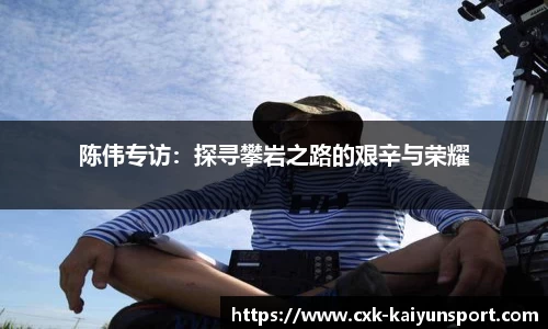 陈伟专访:探寻攀岩之路的艰辛与荣耀